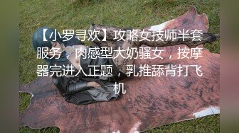 【小罗寻欢】攻略女技师半套服务，肉感型大奶骚女，按摩器完进入正题，乳推舔背打飞机