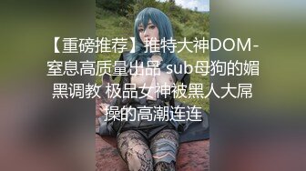 【重磅推荐】推特大神DOM-窒息高质量出品 sub母狗的媚黑调教 极品女神被黑人大屌操的高潮连连