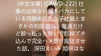 (中文字幕) [CAWD-222] 仕事の出来ない僕をバカにしている同期の巨乳女子社員とまさかの相部屋に… 童貞だけど酔っ払った勢いで巨根ブチ込んで完全ハメ堕ち服従させた話。 深田えいみ 姫咲はな