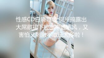 性感CD白晓霞 女厕所搞露出 大屌藏裙下拉出来透透风，又害怕又刺激不敢玩太多啦！