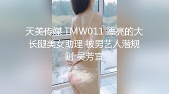 天美传媒 TMW011 漂亮的大长腿美女助理 被男艺人潜规则 吴芳宜