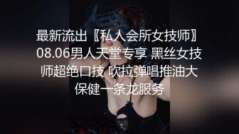 最新流出〖私人会所女技师〗08.06男人天堂专享 黑丝女技师超绝口技 吹拉弹唱推油大保健一条龙服务