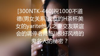 [300NTK-460]祝1000不道德(男女关系)成立的H茶杯美女的yarite他人之妻交友联谊会的调停者降临!!极好风格的鬼名人的秘密？