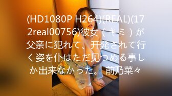 (HD1080P H264)(REAL)(172real00756)彼女（キミ）が父亲に犯れて、开発されて行く姿を仆はただ见つめる事しか出来なかった。 前乃菜々