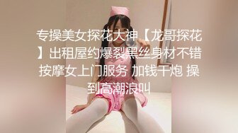 专操美女探花大神【龙哥探花】出租屋约爆裂黑丝身材不错按摩女上门服务 加钱干炮 操到高潮浪叫