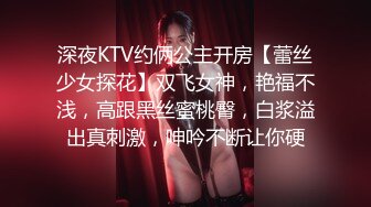 深夜KTV约俩公主开房【蕾丝少女探花】双飞女神，艳福不浅，高跟黑丝蜜桃臀，白浆溢出真刺激，呻吟不断让你硬