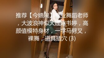 推荐【今嬿婉】专业舞蹈老师，大波浪神似大嫂陈书婷，高颜值模特身材，一字马劈叉，裸舞，道具插穴 (3)