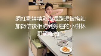 網紅劉婷精彩演繹路邊被搭訕加微信後相約到旁邊的小樹林野戰啪啪…