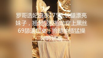 罗哥选妃白衣175大长腿漂亮妹子，翘起屁股扭动穿上黑丝69舔逼口交，抬腿抽插猛操呻吟娇喘