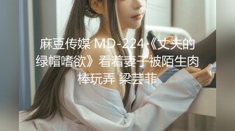 麻豆传媒 MD-224《丈夫的绿帽嗜欲》看着妻子被陌生肉棒玩弄 梁芸菲