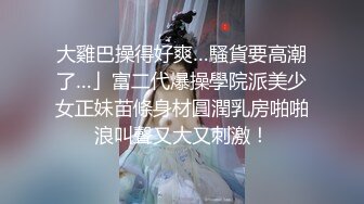 大雞巴操得好爽…騷貨要高潮了…」富二代爆操學院派美少女正妹苗條身材圓潤乳房啪啪浪叫聲又大又刺激！