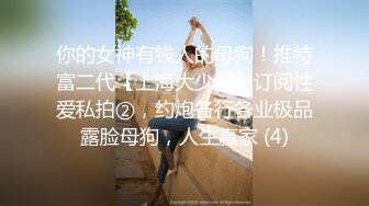 你的女神有钱人的母狗！推特富二代【上海大少爷】订阅性爱私拍②，约炮各行各业极品露脸母狗，人生赢家 (4)