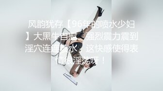 风韵犹存【96年的喷水少妇】大黑牛自慰、强烈震力震到淫穴连连喷水，这快感使得表情很淫荡呀！