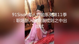 91Sison素人約啪系列第11季：职场新人求职潜规则之中出面试