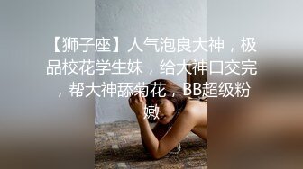 【狮子座】人气泡良大神，极品校花学生妹，给大神口交完，帮大神舔菊花，BB超级粉嫩