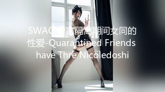 SWAG 居家隔离期间女同的性爱-Quarantined Friends have Thre Nicoledoshi