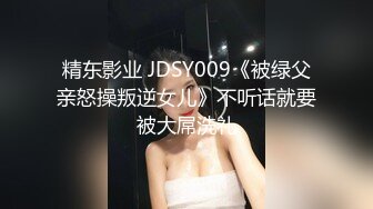 精东影业 JDSY009《被绿父亲怒操叛逆女儿》不听话就要被大屌洗礼