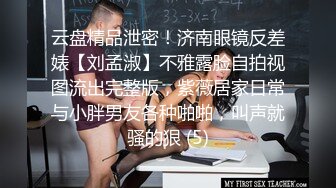 云盘精品泄密！济南眼镜反差婊【刘孟淑】不雅露脸自拍视图流出完整版，紫薇居家日常与小胖男友各种啪啪，叫声就骚的狠 (5)