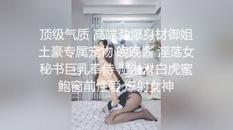 顶级气质 高端劲爆身材御姐土豪专属宠物 晚晚酱 淫荡女秘书巨乳奉侍 湿淋淋白虎蜜鲍窗前性爱 爆射女神