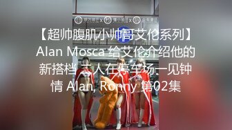 【超帅腹肌小帅哥艾伦系列】Alan Mosca 给艾伦介绍他的新搭档 二人在停车场一见钟情 Alan, Ronny 第02集