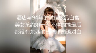 酒店与94年的微信极品白富美女孩约炮一晚不停的搞最后都没有东西射出来了国语对白