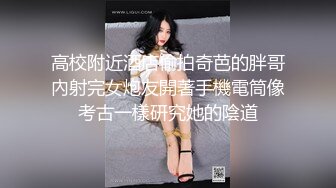 高校附近酒店偷拍奇芭的胖哥內射完女炮友開著手機電筒像考古一樣研究她的陰道