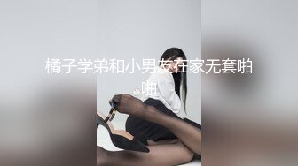 橘子学弟和小男友在家无套啪啪