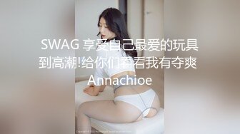 SWAG 享受自己最爱的玩具到高潮!给你们看看我有夺爽 Annachioe