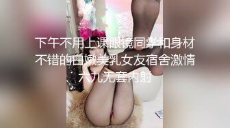 下午不用上课眼镜同学和身材不错的白嫩美乳女友宿舍激情六九无套内射