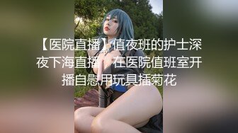 【医院直播】值夜班的护士深夜下海直播，在医院值班室开播自慰用玩具插菊花