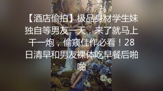 【酒店偷拍】极品身材学生妹独自等男友一天，来了就马上干一炮，偷窥佳作必看！28日清早和男友裸体吃早餐后啪啪