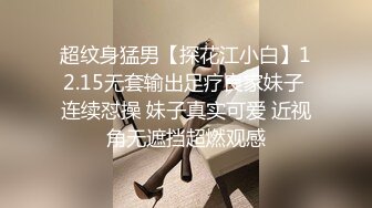 超纹身猛男【探花江小白】12.15无套输出足疗良家妹子 连续怼操 妹子真实可爱 近视角无遮挡超燃观感