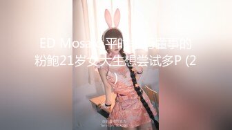 ED Mosaic 平时乖巧懂事的粉鲍21岁女大生想尝试多P (2)