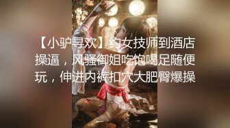 【小驴寻欢】约女技师到酒店操逼，风骚御姐吃饱喝足随便玩，伸进内裤扣穴大肥臀爆操