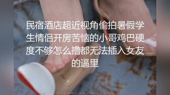 民宿酒店超近视角偷拍暑假学生情侣开房苦恼的小哥鸡巴硬度不够怎么撸都无法插入女友的逼里