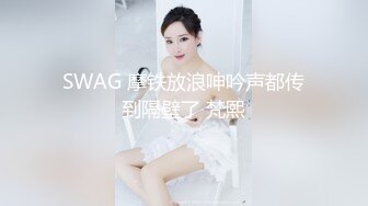 SWAG 摩铁放浪呻吟声都传到隔壁了 梵熙