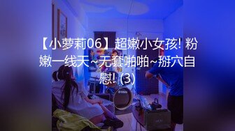 【小萝莉06】超嫩小女孩! 粉嫩一线天~无套啪啪~掰穴自慰! (3)