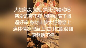 大奶熟女大姐 操死你骚鸡吧 亲爱的爽不爽 啊啊到底了骚逼好痒 身材丰腴大肥臀穿上连体情趣黑丝上位打桩股浪翻滚骚话不停