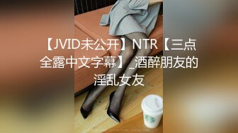 【JVID未公开】NTR【三点全露中文字幕】_酒醉朋友的淫乱女友