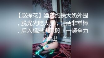 【赵探花】酒店约操大奶外围，脱光光吃大屌，口活非常棒，后入猛怼大屁股，一顿全力输出