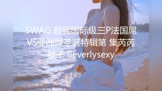 SWAG 超猛国际级三P法国屌VS亚洲屌圣诞特辑第 集芮芮被干 Beverlysexy