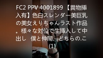 FC2 PPV 4001899 【異物挿入有】色白スレンダー美巨乳の美女えりちゃんラスト作品。様々な対位で生挿入して中出し♪僕と仲間、どちらの.こ (1)