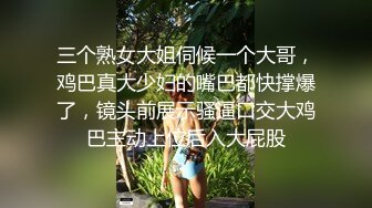 三个熟女大姐伺候一个大哥，鸡巴真大少妇的嘴巴都快撑爆了，镜头前展示骚逼口交大鸡巴主动上位后入大屁股