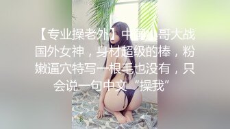 【专业操老外】中国小哥大战国外女神，身材超级的棒，粉嫩逼穴特写一根毛也没有，只会说一句中文“操我”