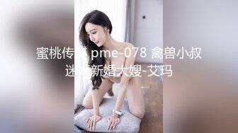 蜜桃传媒 pme-078 禽兽小叔迷奸新婚大嫂-艾玛