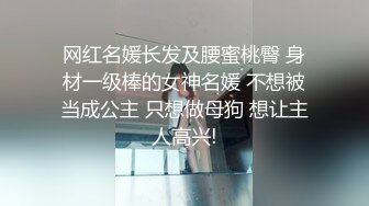 网红名媛长发及腰蜜桃臀 身材一级棒的女神名媛 不想被当成公主 只想做母狗 想让主人高兴!