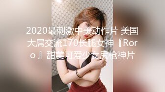 2020最刺激中美动作片 美国大屌交流170长腿女神『Roro 』甜美可爱少女尻枪神片