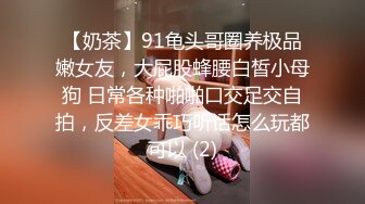 【奶茶】91龟头哥圈养极品嫩女友，大屁股蜂腰白皙小母狗 日常各种啪啪口交足交自拍，反差女乖巧听话怎么玩都可以 (2)