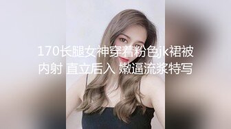 170长腿女神穿着粉色jk裙被内射 直立后入 嫩逼流浆特写