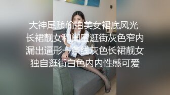 大神尾随偷拍美女裙底风光 长裙靓女和闺蜜逛街灰色窄内漏出逼形一条线灰色长裙靓女独自逛街白色内内性感可爱